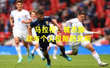  马拉松：城市脉动与个人极限的交响