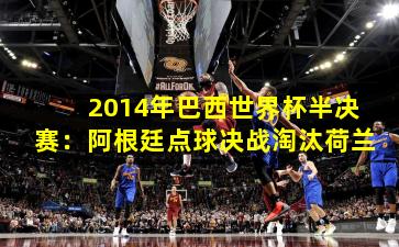 2014年巴西世界杯半决赛：阿根廷点球决战淘汰荷兰