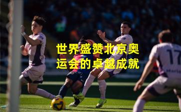 世界盛赞北京奥运会的卓越成就