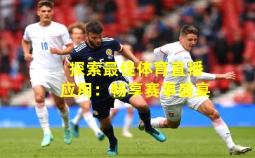 探索最佳体育直播应用：畅享赛事盛宴