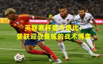 英联赛杯曼市德比:曼联迎战曼城的战术博弈