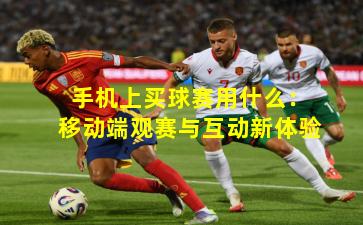 手机上买球赛用什么：移动端观赛与互动新体验