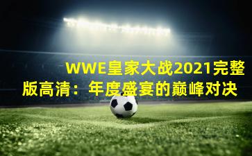 WWE皇家大战2021完整版高清：年度盛宴的巅峰对决