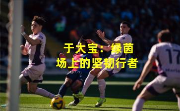 于大宝:绿茵场上的坚韧行者