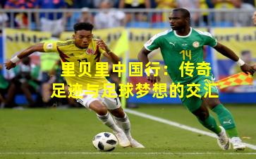 里贝里中国行:传奇足迹与足球梦想的交汇