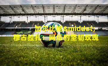 加尔比妮·穆古拉扎:网坛的坚韧玫瑰