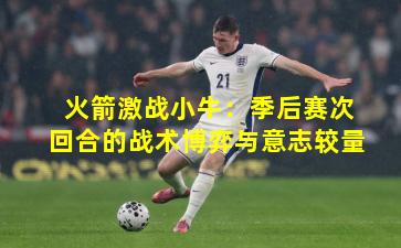 火箭激战小牛：季后赛次回合的战术博弈与意志较量