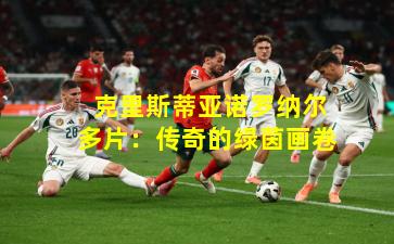  克里斯蒂亚诺罗纳尔多片：传奇的绿茵画卷