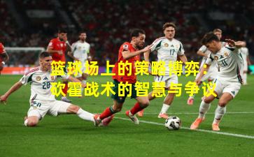 篮球场上的策略博弈:砍霍战术的智慧与争议