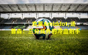  克莱·汤普森：三分线外的冷血射手