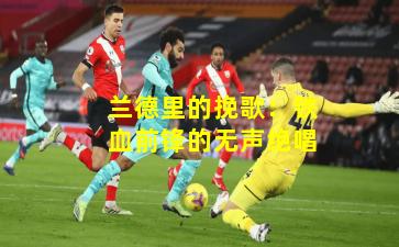 兰德里的挽歌:铁血前锋的无声绝唱