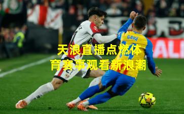 天浪直播点燃体育赛事观看新浪潮