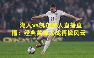 湖人vs凯尔特人直播直播：经典黄绿大战再掀风云