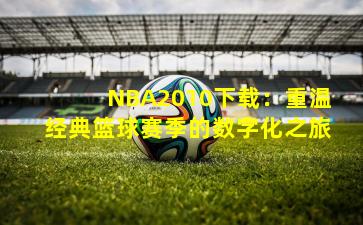 NBA2010下载：重温经典篮球赛季的数字化之旅